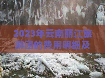 2023年云南丽江旅游团的费用明细及报价分析