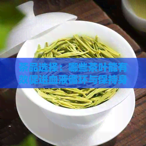 茶品选择：哪些茶叶能有效促进血液循环与保持身体健？