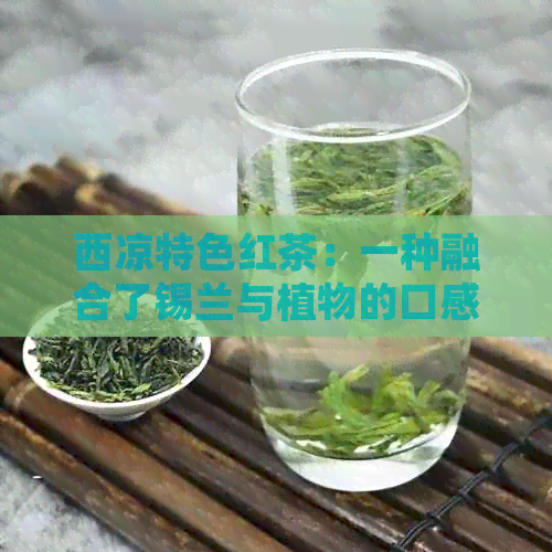 西凉特色红茶：一种融合了锡兰与植物的口感体验，探究其独特魅力与价格因素