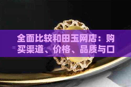 全面比较和田玉网店：购买渠道、价格、品质与口碑一应俱全的指导