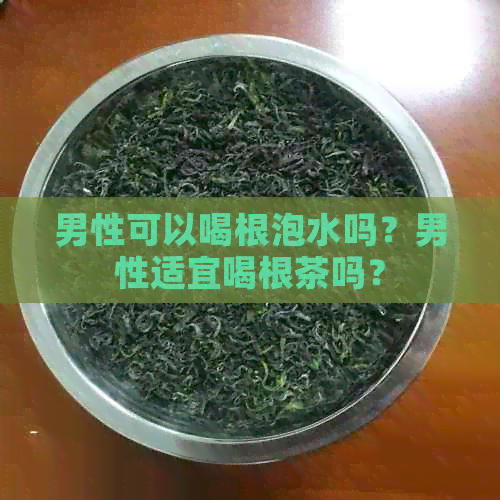 男性可以喝根泡水吗？男性适宜喝根茶吗？