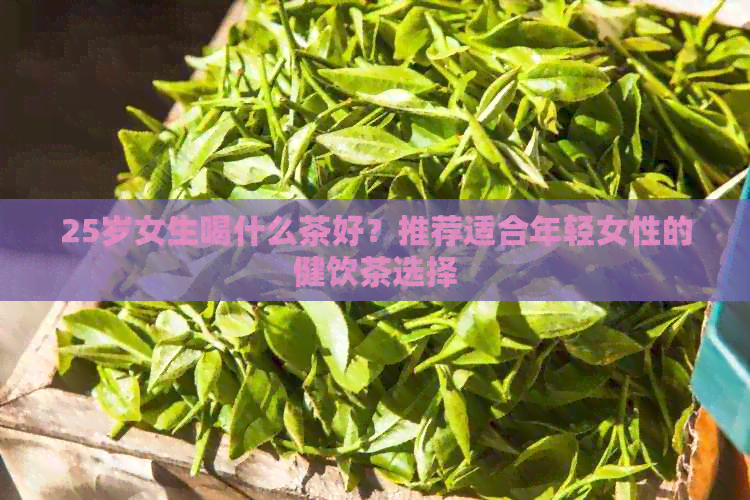 25岁女生喝什么茶好？推荐适合年轻女性的健饮茶选择