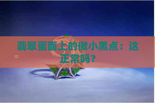 翡翠蛋面上的微小黑点：这正常吗？