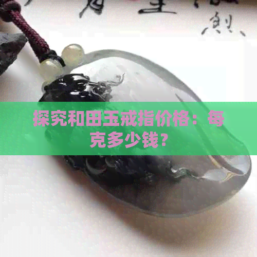 探究和田玉戒指价格：每克多少钱？