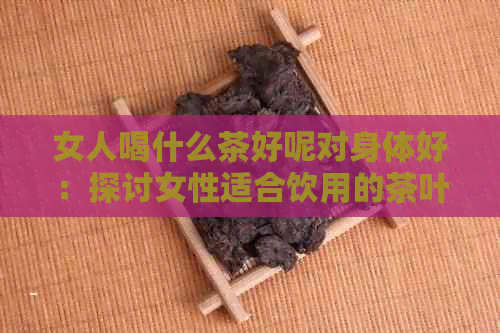 女人喝什么茶好呢对身体好：探讨女性适合饮用的茶叶及其益处