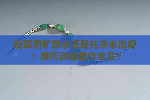 翡翠用矿泉水还是纯净水泡好：如何选择更佳水质？