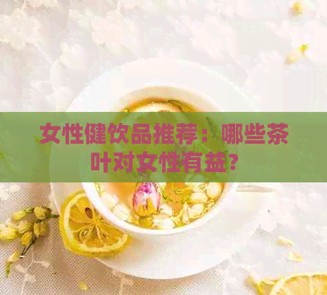 女性健饮品推荐：哪些茶叶对女性有益？