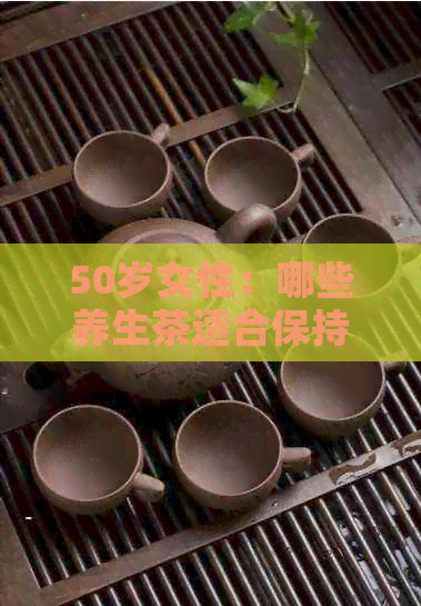 50岁女性：哪些养生茶适合保持身体健？