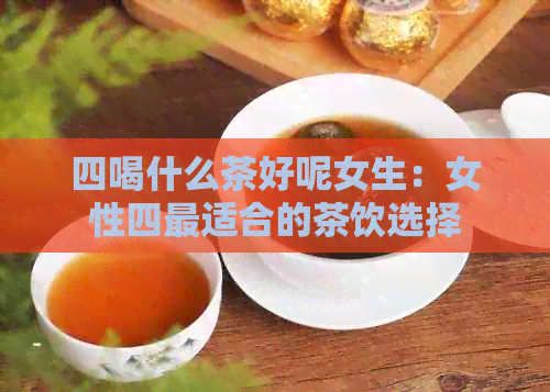 四喝什么茶好呢女生：女性四最适合的茶饮选择