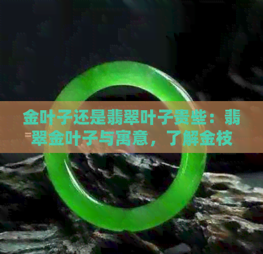 金叶子还是翡翠叶子贵些：翡翠金叶子与寓意，了解金枝玉叶的意义