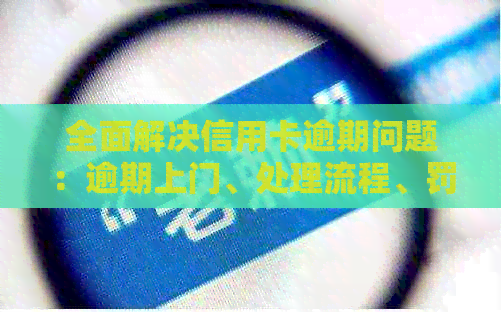 全面解决信用卡逾期问题：逾期上门、处理流程、罚息计算及还款建议