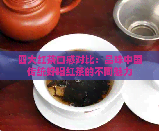 四大红茶口感对比：品味中国传统好喝红茶的不同魅力