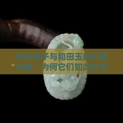 特色珠子与和田玉的价值分析：为何它们如此珍贵？