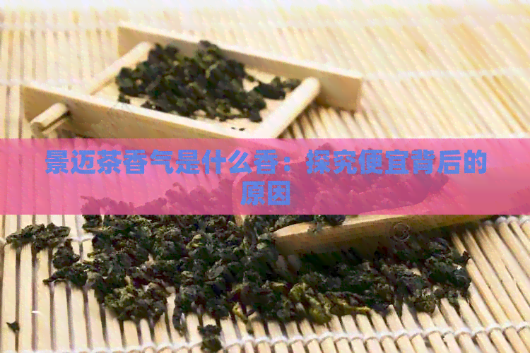 景迈茶香气是什么香：探究便宜背后的原因