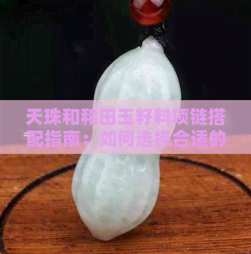 天珠和和田玉籽料项链搭配指南：如何选择合适的搭配饰品？