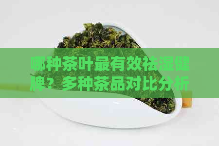 哪种茶叶最有效祛湿健脾？多种茶品对比分析，助你选择最适合的茶饮！