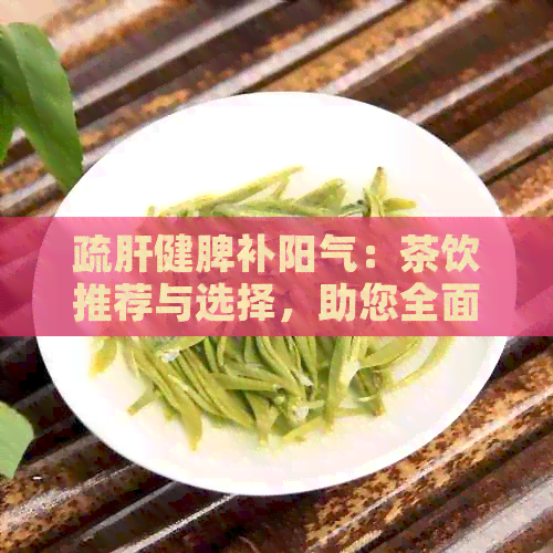 疏肝健脾补阳气：茶饮推荐与选择，助您全面提升身体健！