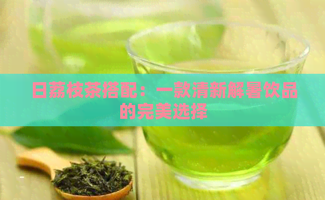 日荔枝茶搭配：一款清新解暑饮品的完美选择