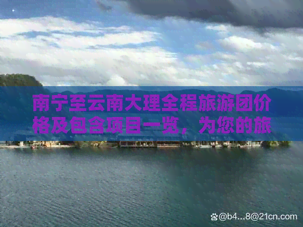 南宁至云南大理全程旅游团价格及包含项目一览，为您的旅行省心省钱