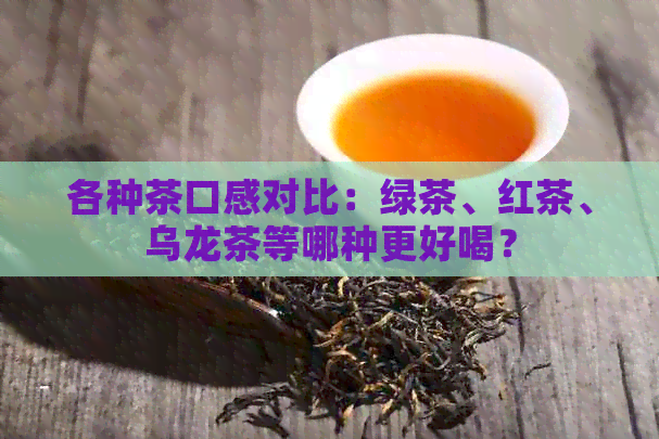 各种茶口感对比：绿茶、红茶、乌龙茶等哪种更好喝？