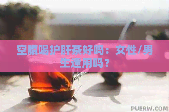 空腹喝护肝茶好吗：女性/男生适用吗？