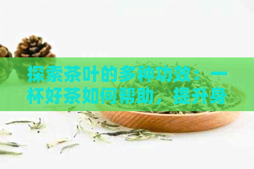 探索茶叶的多种功效：一杯好茶如何帮助，提升身体素质