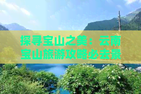 探寻宝山之美：云南宝山旅游攻略必去景点大揭秘