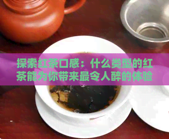 探索红茶口感：什么类型的红茶能为你带来最令人醉的体验？