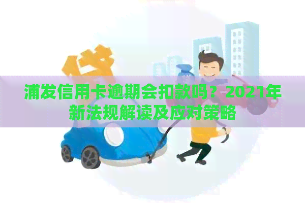 浦发信用卡逾期会扣款吗？2021年新法规解读及应对策略