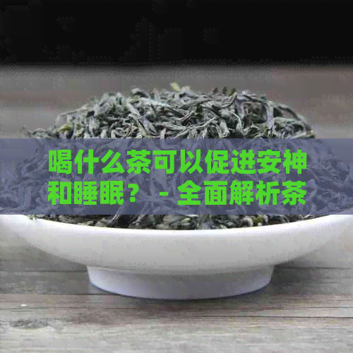 喝什么茶可以促进安神和睡眠？ - 全面解析茶的种类及其对睡眠的影响