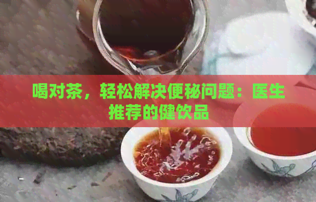 喝对茶，轻松解决便秘问题：医生推荐的健饮品