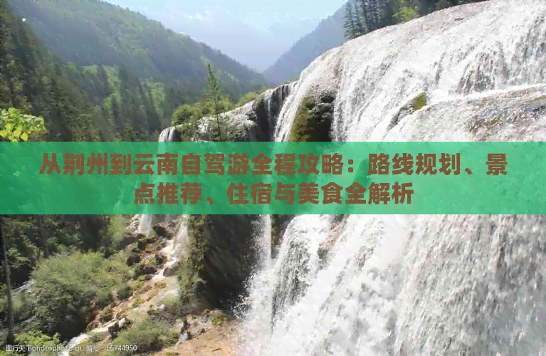 从荆州到云南自驾游全程攻略：路线规划、景点推荐、住宿与美食全解析