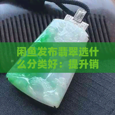 闲鱼发布翡翠选什么分类好：提升销量与吸引买家的策略