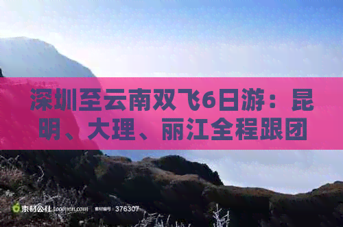 深圳至云南双飞6日游：昆明、大理、丽江全程跟团价格详解