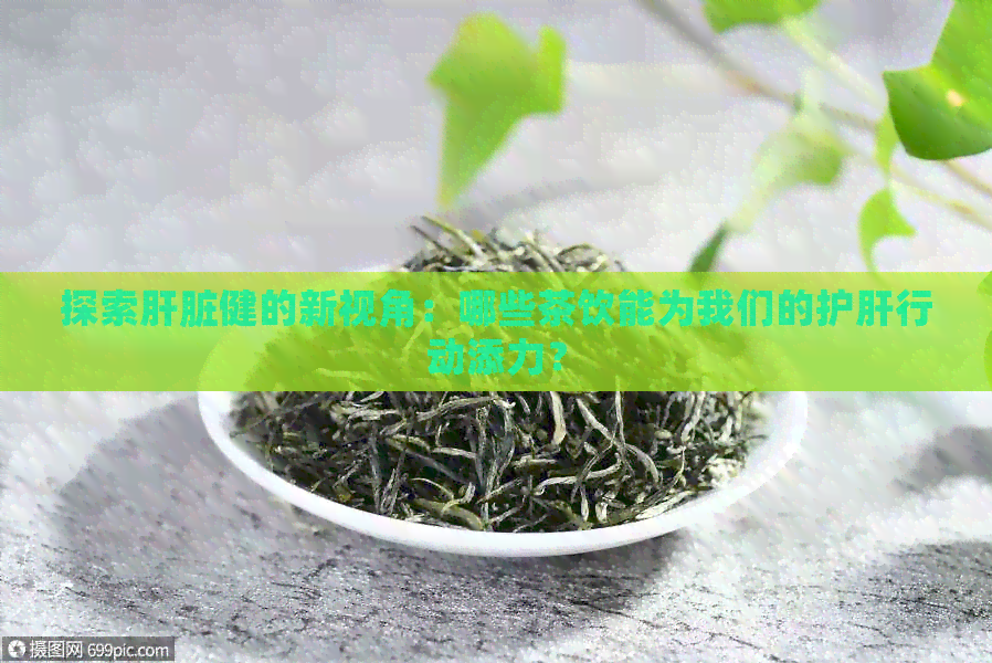 探索肝脏健的新视角：哪些茶饮能为我们的护肝行动添力？