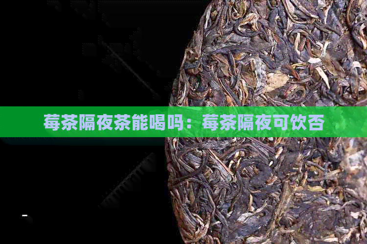 莓茶隔夜茶能喝吗：莓茶隔夜可饮否