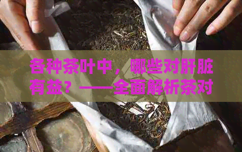 各种茶叶中，哪些对肝脏有益？——全面解析茶对肝脏的保健作用