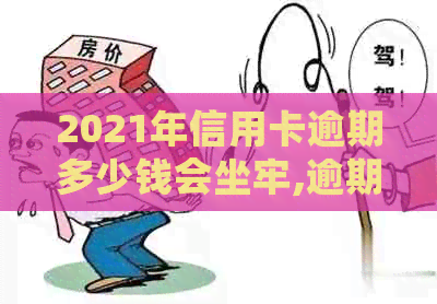 2021年信用卡逾期多少钱会坐牢,逾期多久上,量刑标准