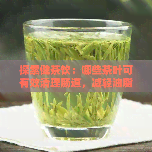 探索健茶饮：哪些茶叶可有效清理肠道，减轻油脂积累？