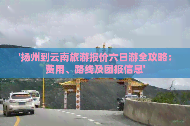 '扬州到云南旅游报价六日游全攻略：费用、路线及团报信息'