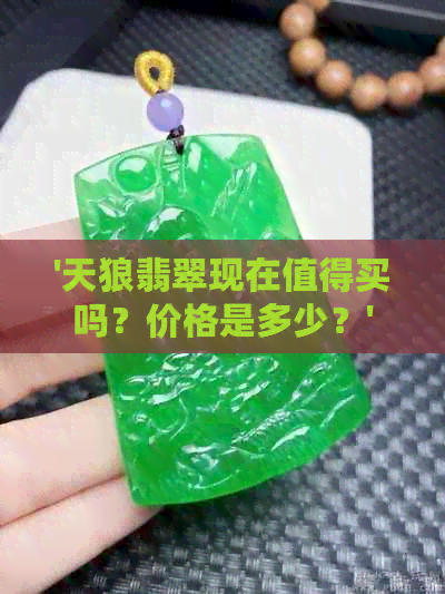 '天狼翡翠现在值得买吗？价格是多少？'