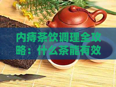 内痔茶饮调理全攻略：什么茶能有效缓解症状与预防复发？