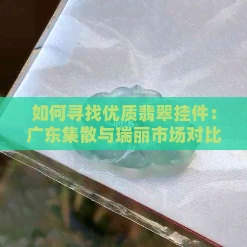 如何寻找优质翡翠挂件：广东集散与瑞丽市场对比分析