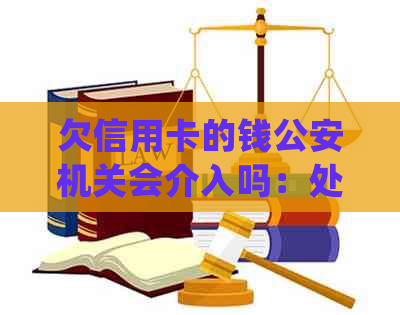 欠信用卡的钱公安机关会介入吗：处理方法和解决方案