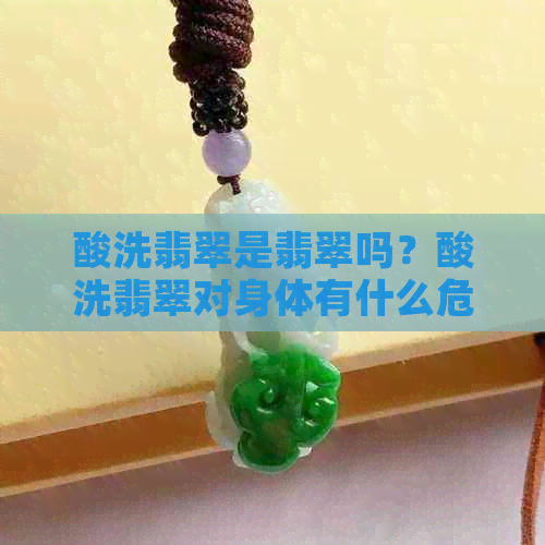 酸洗翡翠是翡翠吗？酸洗翡翠对身体有什么危害，鉴别方法有哪些？