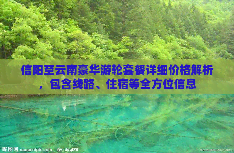 信阳至云南豪华游轮套餐详细价格解析，包含线路、住宿等全方位信息