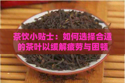 茶饮小贴士：如何选择合适的茶叶以缓解疲劳与困顿