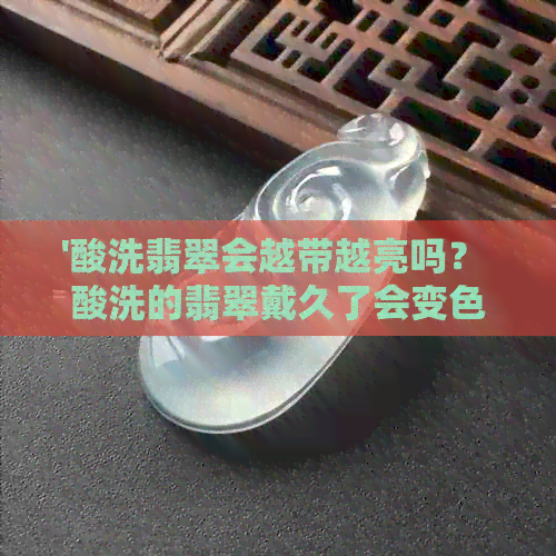 '酸洗翡翠会越带越亮吗？ 酸洗的翡翠戴久了会变色吗？ 酸洗的翡翠能戴吗？'