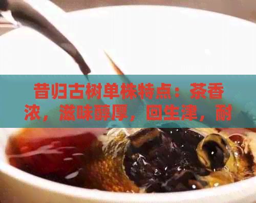 昔归古树单株特点：茶香浓，滋味醇厚，回生津，耐泡不散。