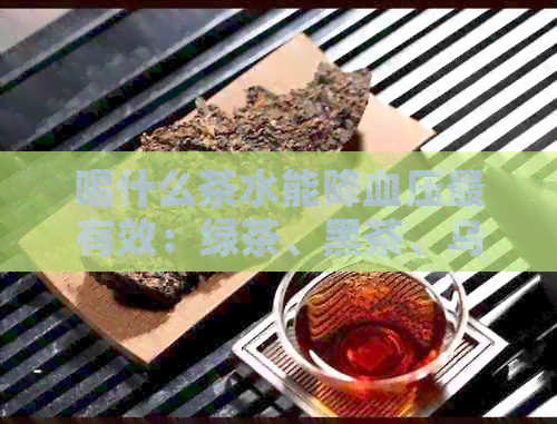 喝什么茶水能降血压最有效：绿茶、黑茶、乌龙茶、菊花茶等均有降血压效果。